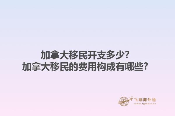 加拿大移民開支多少？加拿大移民的費(fèi)用構(gòu)成有哪些？1.jpg