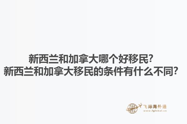 新西蘭和加拿大哪個(gè)好移民？新西蘭和加拿大移民的條件有什么不同？1.jpg
