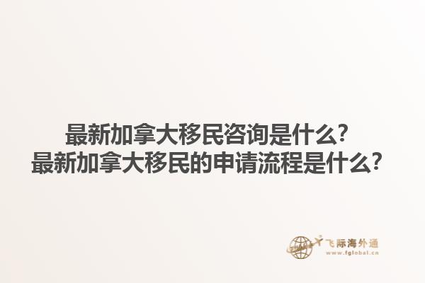 最新加拿大移民咨詢是什么？最新加拿大移民的申請流程是什么？1.jpg