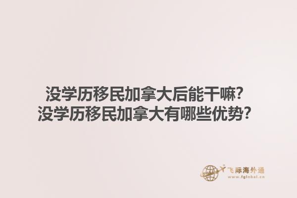 沒(méi)學(xué)歷移民加拿大后能干嘛？沒(méi)學(xué)歷移民加拿大有哪些優(yōu)勢(shì)？1.jpg
