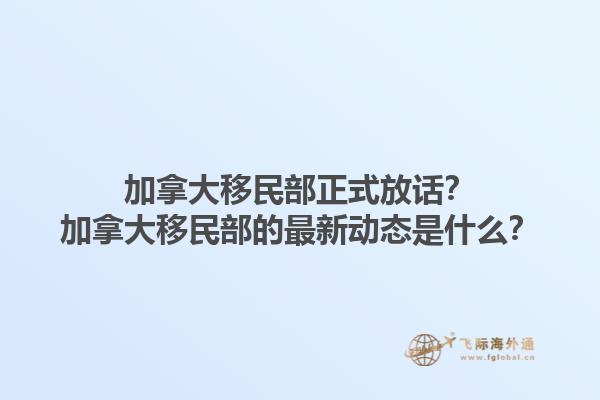 加拿大移民部正式放話？加拿大移民部的最新動(dòng)態(tài)是什么？1.jpg