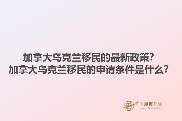 加拿大烏克蘭移民的最新政策？加拿大烏克蘭移民的申請條件是什么？1.jpg