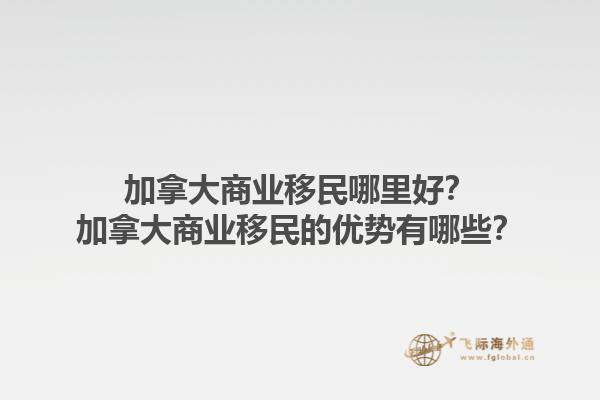 加拿大商業(yè)移民哪里好？加拿大商業(yè)移民的優(yōu)勢有哪些？1.jpg