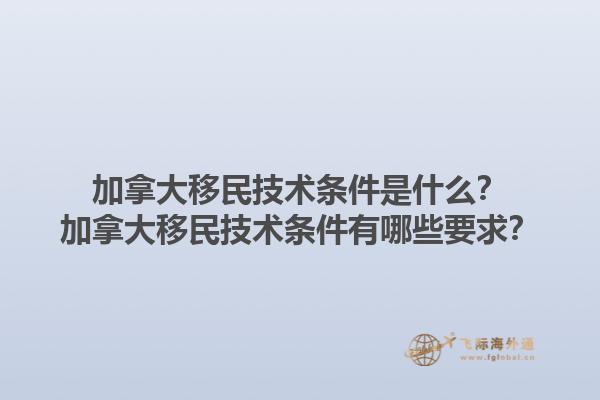 加拿大移民技術(shù)條件是什么？加拿大移民技術(shù)條件有哪些要求？1.jpg