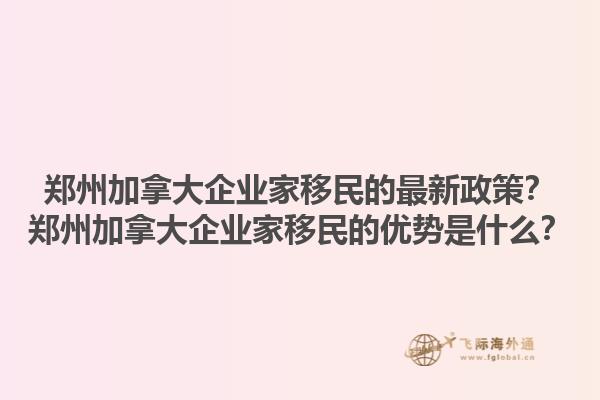 鄭州加拿大企業(yè)家移民的最新政策？鄭州加拿大企業(yè)家移民的優(yōu)勢是什么？1.jpg