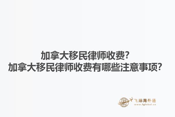 加拿大移民律師收費(fèi)？加拿大移民律師收費(fèi)有哪些注意事項(xiàng)？1.jpg
