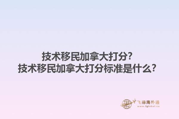 技術(shù)移民加拿大打分？技術(shù)移民加拿大打分標(biāo)準(zhǔn)是什么？1.jpg