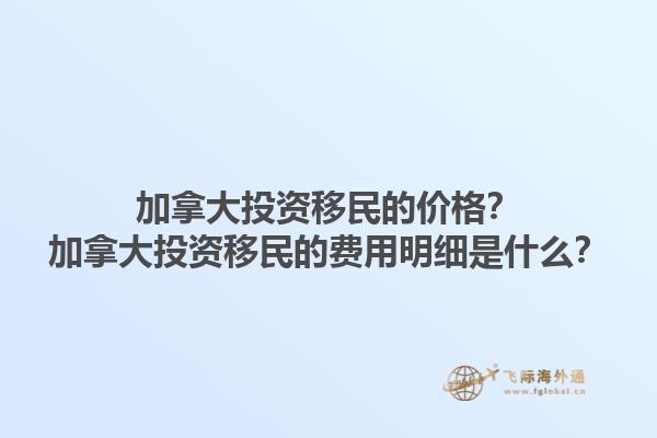 加拿大投資移民的價格？加拿大投資移民的費用明細(xì)是什么？1.jpg