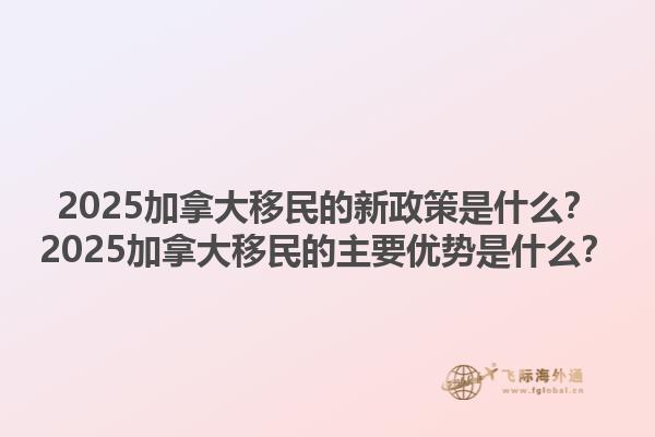 2025加拿大移民的新政策是什么？2025加拿大移民的主要優(yōu)勢是什么？1.jpg