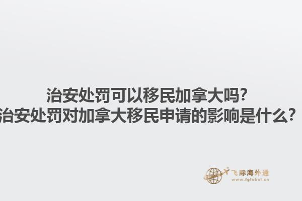 治安處罰可以移民加拿大嗎？治安處罰對(duì)加拿大移民申請(qǐng)的影響是什么？1.jpg