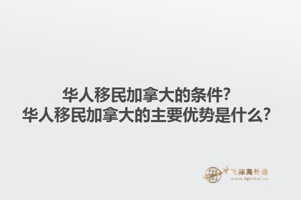 華人移民加拿大的條件？華人移民加拿大的主要優(yōu)勢是什么？1.jpg