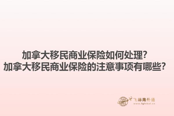 加拿大移民商業(yè)保險如何處理？加拿大移民商業(yè)保險的注意事項有哪些？1.jpg