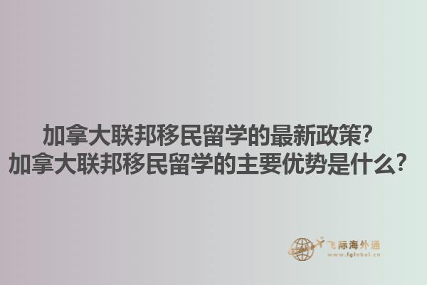 加拿大聯(lián)邦移民留學的最新政策？加拿大聯(lián)邦移民留學的主要優(yōu)勢是什么？1.jpg