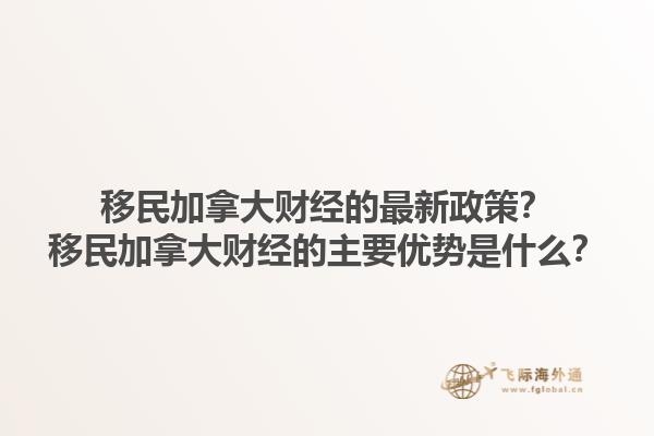移民加拿大財經(jīng)的最新政策？移民加拿大財經(jīng)的主要優(yōu)勢是什么？1.jpg