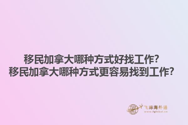 移民加拿大哪種方式好找工作？移民加拿大哪種方式更容易找到工作？1.jpg
