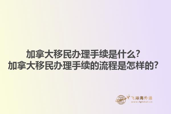 加拿大移民辦理手續(xù)是什么？加拿大移民辦理手續(xù)的流程是怎樣的？1.jpg