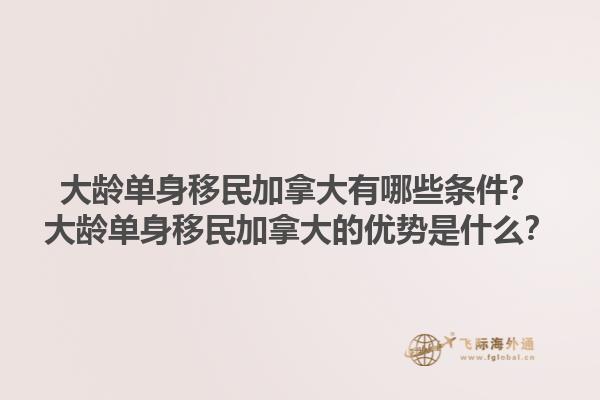 大齡單身移民加拿大有哪些條件？大齡單身移民加拿大的優(yōu)勢(shì)是什么？1.jpg