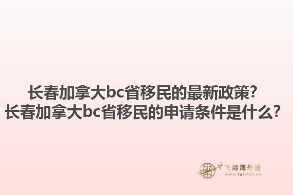 長(zhǎng)春加拿大bc省移民的最新政策？長(zhǎng)春加拿大bc省移民的申請(qǐng)條件是什么？1.jpg