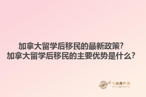 加拿大留學(xué)后移民的最新政策？加拿大留學(xué)后移民的主要優(yōu)勢是什么？1.jpg