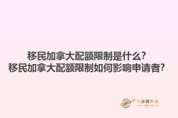 移民加拿大配額限制是什么？移民加拿大配額限制如何影響申請者？1.jpg