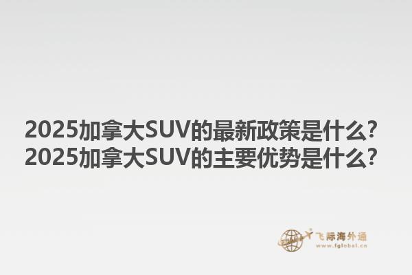 2025加拿大SUV的最新政策是什么？2025加拿大SUV的主要優(yōu)勢(shì)是什么？1.jpg