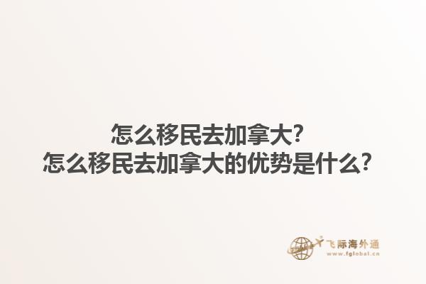 怎么移民去加拿大？怎么移民去加拿大的優(yōu)勢(shì)是什么？1.jpg