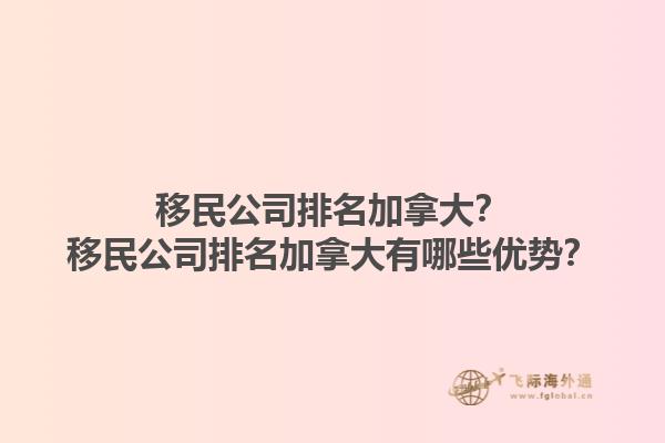 移民公司排名加拿大？移民公司排名加拿大有哪些優(yōu)勢？1.jpg
