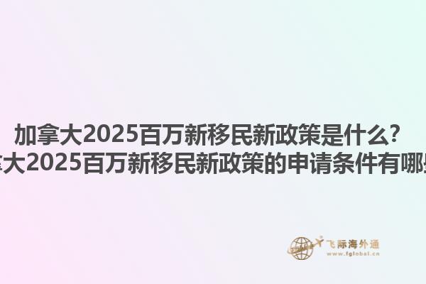 加拿大2025百萬新移民新政策是什么？加拿大2025百萬新移民新政策的申請條件有哪些？