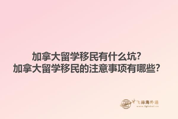 加拿大留學(xué)移民有什么坑？加拿大留學(xué)移民的注意事項(xiàng)有哪些？1.jpg
