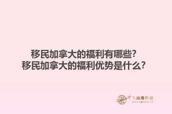 移民加拿大的福利有哪些？移民加拿大的福利優(yōu)勢(shì)是什么？1.jpg