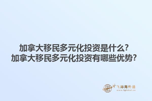 加拿大移民多元化投資是什么？加拿大移民多元化投資有哪些優(yōu)勢？1.jpg