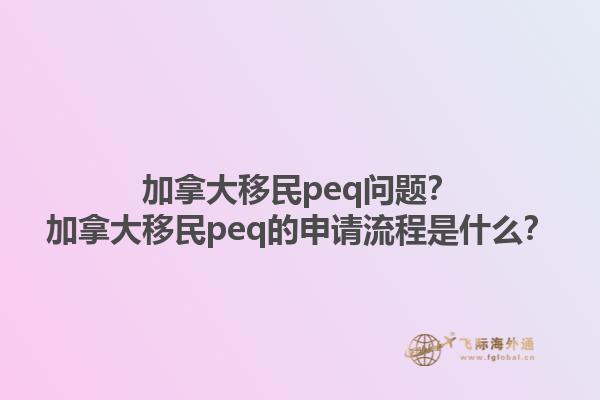 加拿大移民peq問題？加拿大移民peq的申請流程是什么？1.jpg