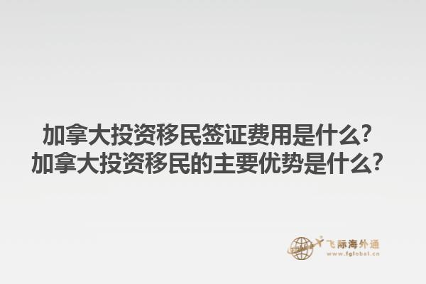 加拿大投資移民簽證費(fèi)用是什么？加拿大投資移民的主要優(yōu)勢(shì)是什么？1.jpg