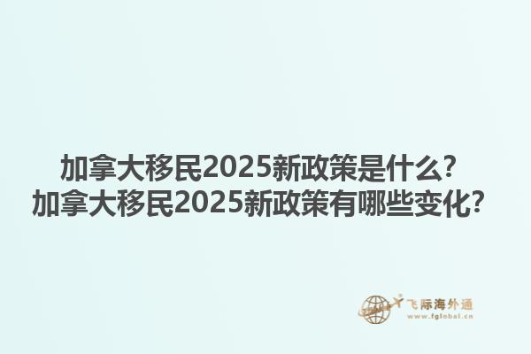 加拿大移民2025新政策是什么？加拿大移民2025新政策有哪些變化？1.jpg