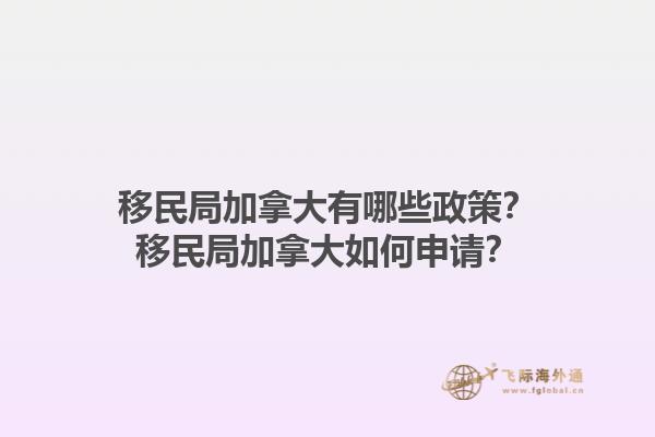 移民局加拿大有哪些政策？移民局加拿大如何申請(qǐng)？1.jpg