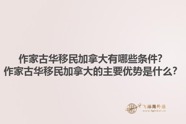 作家古華移民加拿大有哪些條件？作家古華移民加拿大的主要優(yōu)勢(shì)是什么？1.jpg