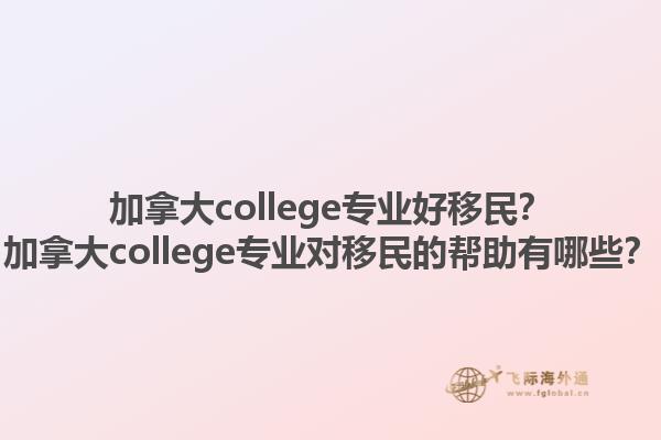 加拿大college專業(yè)好移民？加拿大college專業(yè)對(duì)移民的幫助有哪些？1.jpg