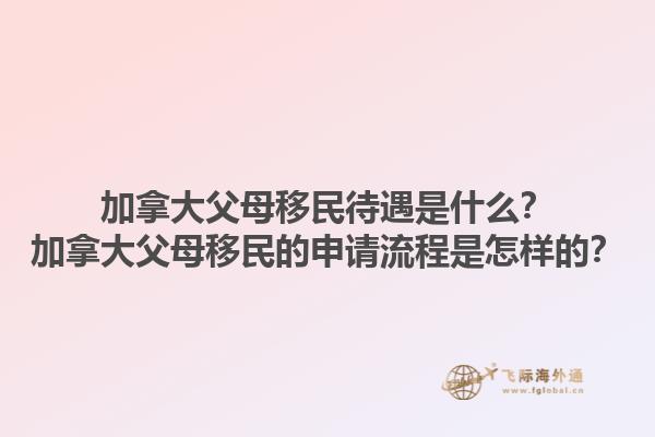 加拿大父母移民待遇是什么？加拿大父母移民的申請(qǐng)流程是怎樣的？1.jpg