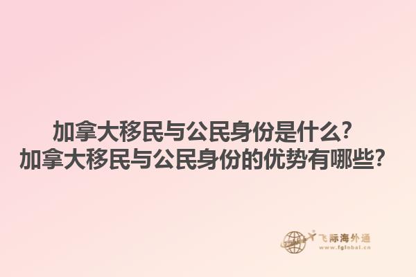 加拿大移民與公民身份是什么？加拿大移民與公民身份的優(yōu)勢有哪些？1.jpg