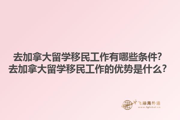 去加拿大留學(xué)移民工作有哪些條件？去加拿大留學(xué)移民工作的優(yōu)勢(shì)是什么？1.jpg