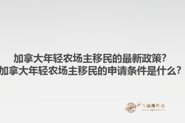 加拿大年輕農(nóng)場主移民的最新政策？加拿大年輕農(nóng)場主移民的申請條件是什么？1.jpg