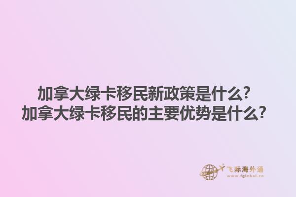 加拿大綠卡移民新政策是什么？加拿大綠卡移民的主要優(yōu)勢(shì)是什么？1.jpg
