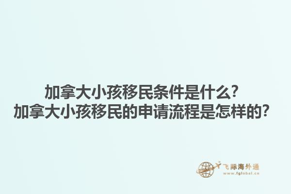 加拿大小孩移民條件是什么？加拿大小孩移民的申請流程是怎樣的？1.jpg