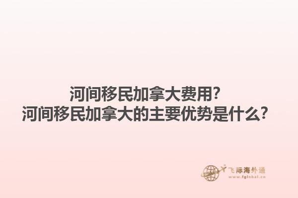 河間移民加拿大費(fèi)用？河間移民加拿大的主要優(yōu)勢(shì)是什么？1.jpg