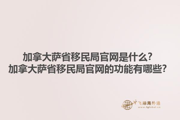 加拿大薩省移民局官網(wǎng)是什么？加拿大薩省移民局官網(wǎng)的功能有哪些？1.jpg