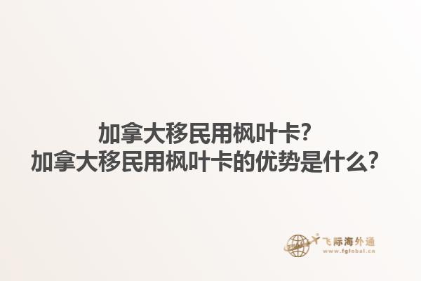 加拿大移民用楓葉卡？加拿大移民用楓葉卡的優(yōu)勢(shì)是什么？1.jpg
