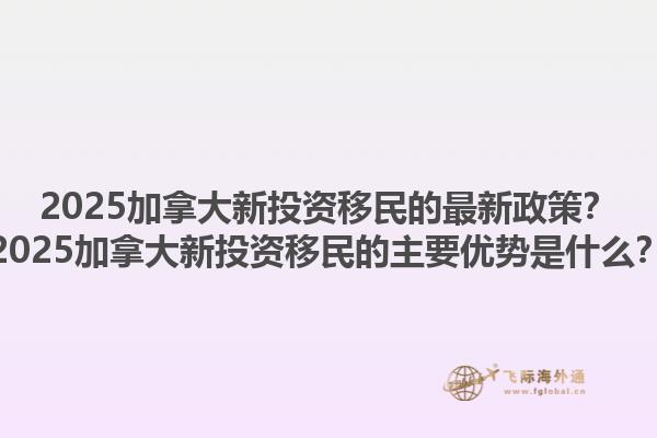 2025加拿大新投資移民的最新政策？2025加拿大新投資移民的主要優(yōu)勢是什么？1.jpg
