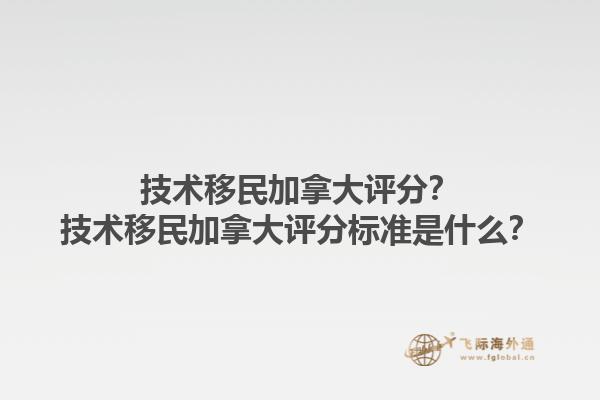 技術(shù)移民加拿大評分？技術(shù)移民加拿大評分標(biāo)準(zhǔn)是什么？1.jpg