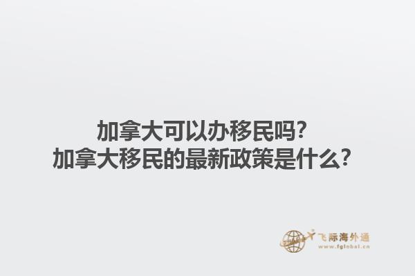 加拿大可以辦移民嗎？加拿大移民的最新政策是什么？1.jpg