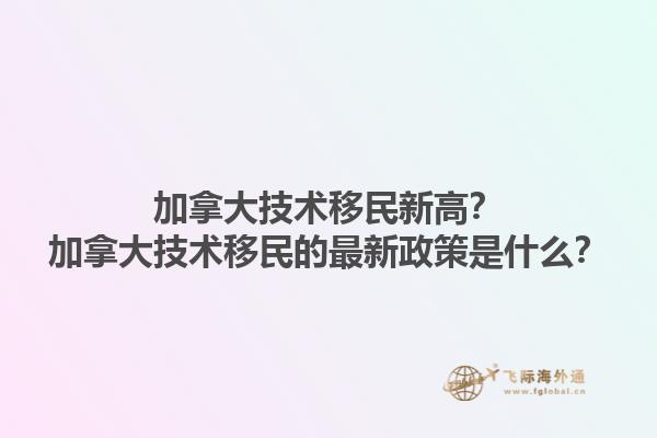 加拿大技術(shù)移民新高？加拿大技術(shù)移民的最新政策是什么？1.jpg